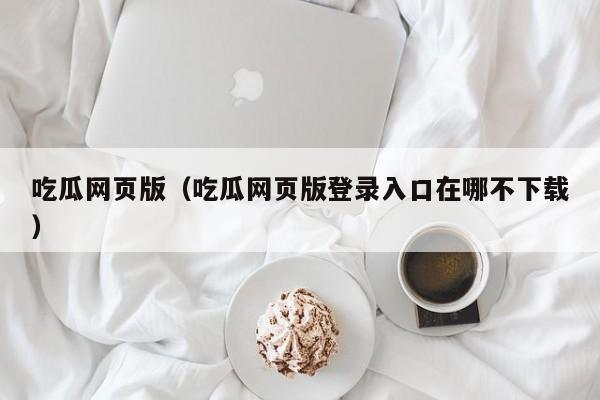 吃瓜网页版（吃瓜网页版登录入口在哪不下载）