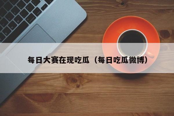 每日大赛在现吃瓜（每日吃瓜微博）