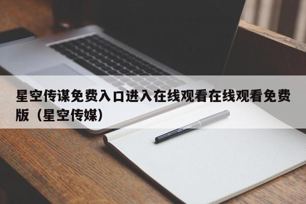 星空传谋免费入口进入在线观看在线观看免费版（星空传媒）