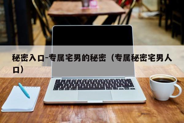 秘密入口-专属宅男的秘密（专属秘密宅男人口）