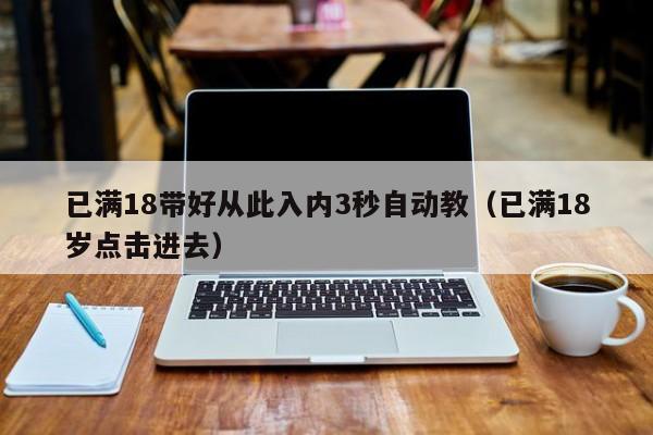 已满18带好从此入内3秒自动教（已满18岁点击进去）