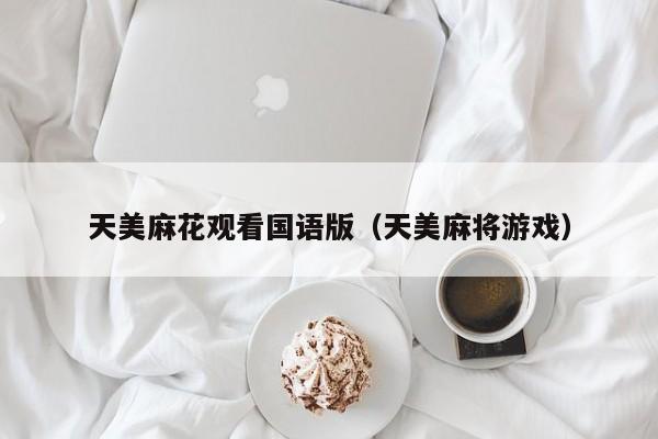 天美麻花观看国语版（天美麻将游戏）