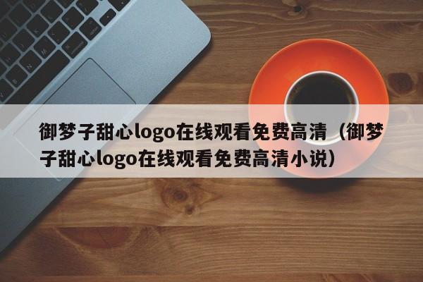 御梦子甜心logo在线观看免费高清（御梦子甜心logo在线观看免费高清小说）