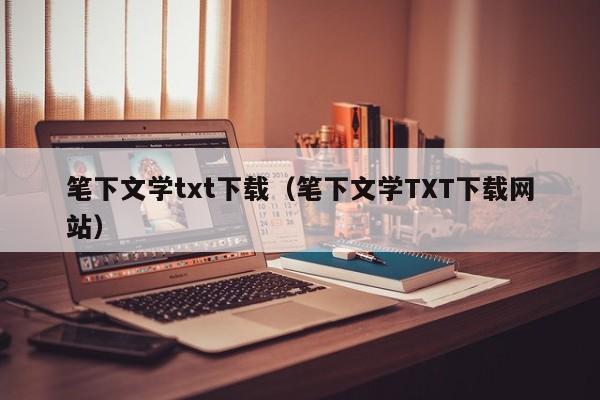 笔下文学txt下载（笔下文学TXT下载网站）