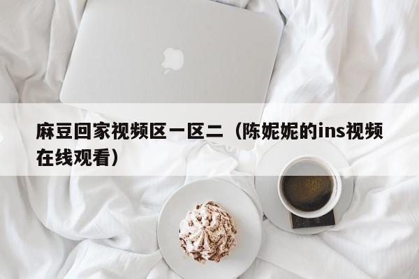 麻豆回家视频区一区二（陈妮妮的ins视频在线观看）