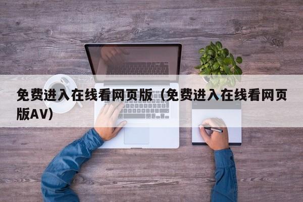 免费进入在线看网页版（免费进入在线看网页版AV）