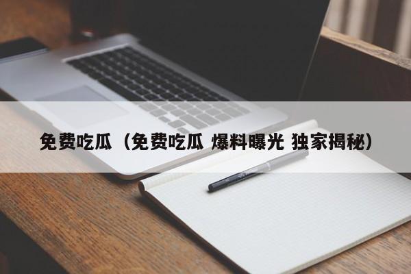 免费吃瓜（免费吃瓜 爆料曝光 独家揭秘）