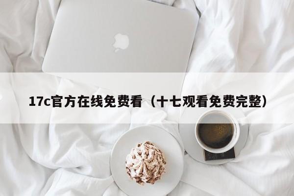 17c官方在线免费看（十七观看免费完整）