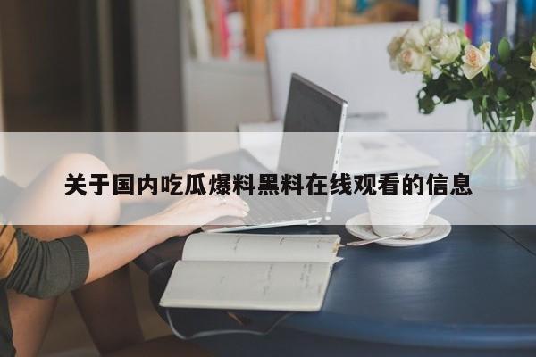 关于国内吃瓜爆料黑料在线观看的信息