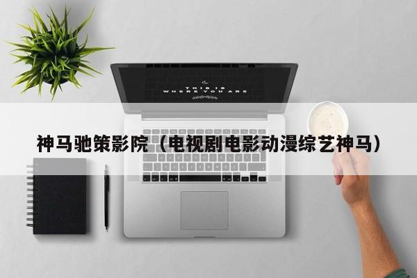 神马驰策影院（电视剧电影动漫综艺神马）
