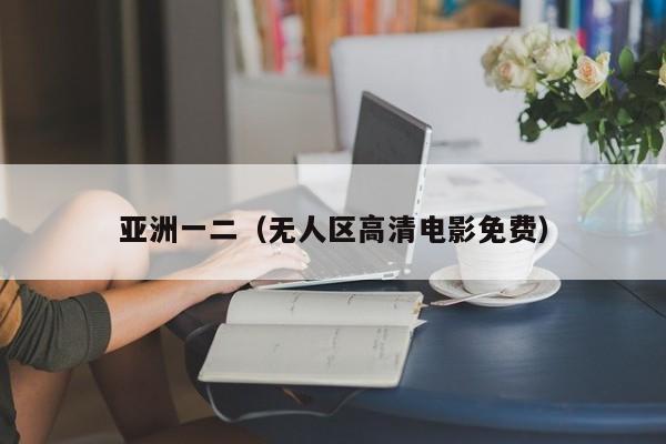 亚洲一二（无人区高清电影免费）