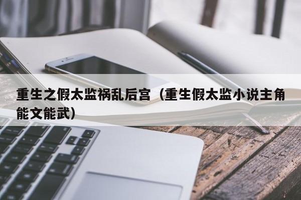 重生之假太监祸乱后宫（重生假太监小说主角能文能武）