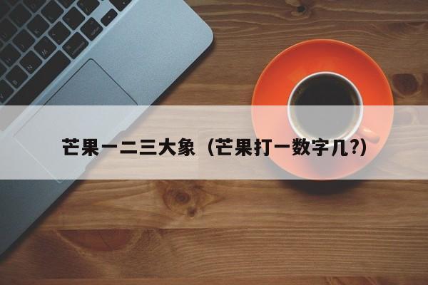 芒果一二三大象（芒果打一数字几?）