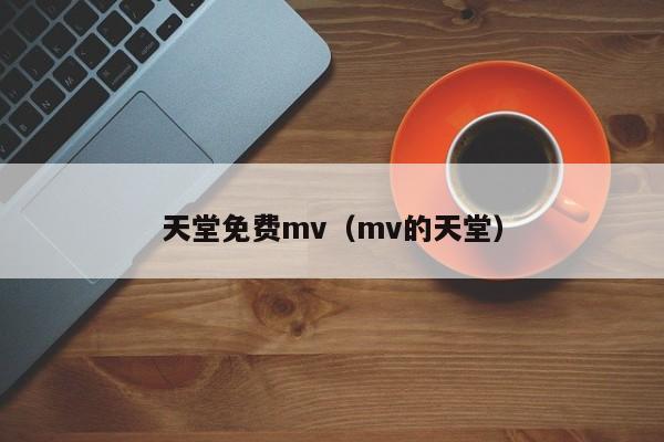 天堂免费mv（mv的天堂）