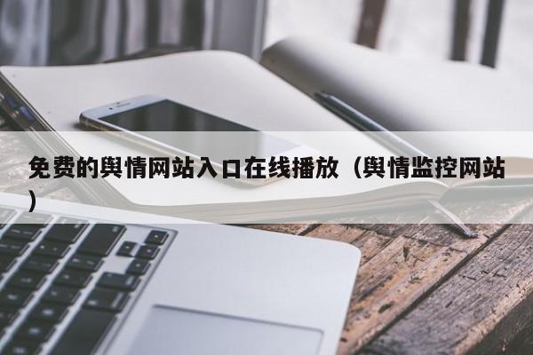 免费的舆情网站入口在线播放（舆情监控网站）