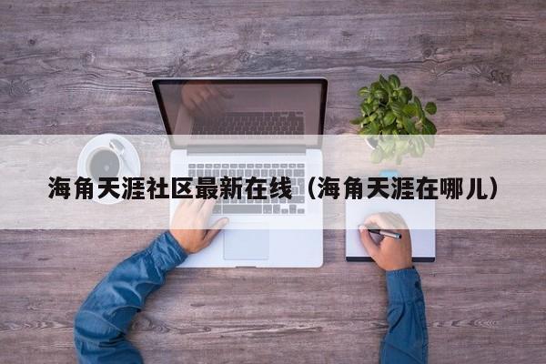 海角天涯社区最新在线（海角天涯在哪儿）