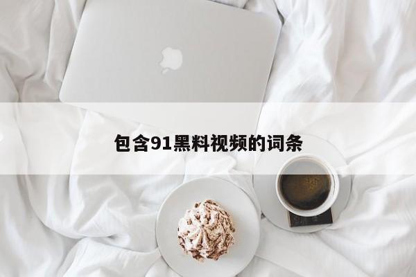 包含91黑料视频的词条