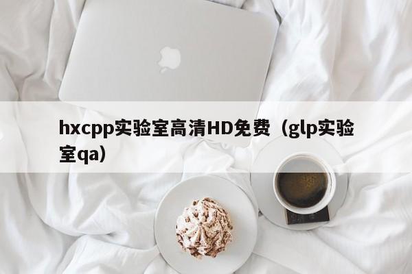 hxcpp实验室高清HD免费（glp实验室qa）