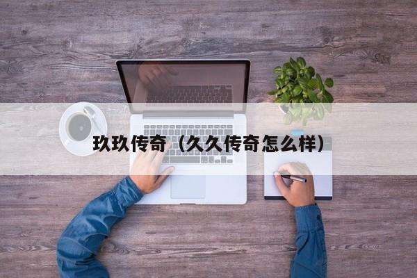 玖玖传奇（久久传奇怎么样）