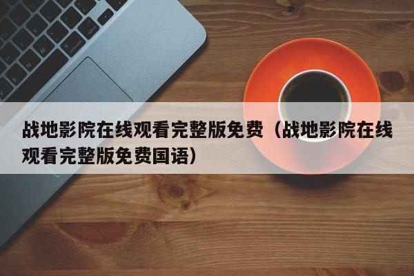 战地影院在线观看完整版免费（战地影院在线观看完整版免费国语）