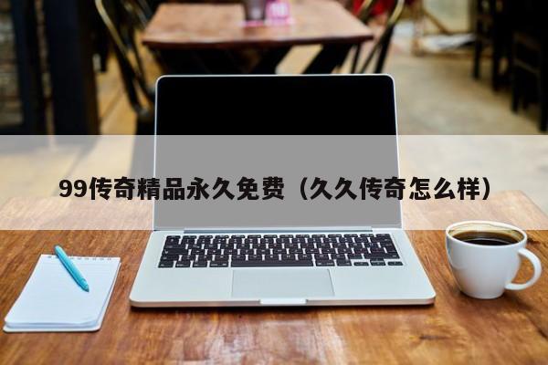 99传奇精品永久免费（久久传奇怎么样）
