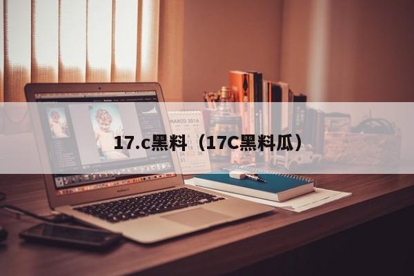 17.c黑料（17C黑料瓜）
