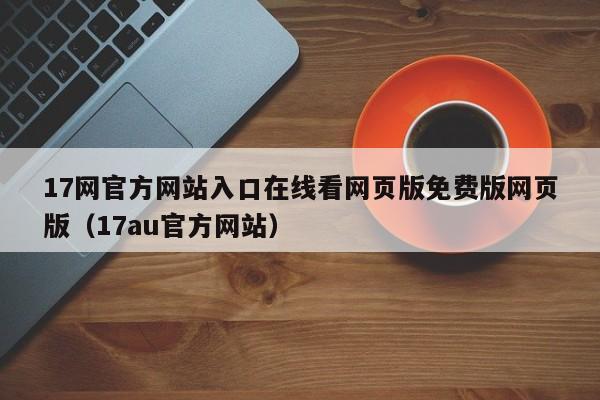 17网官方网站入口在线看网页版免费版网页版（17au官方网站）