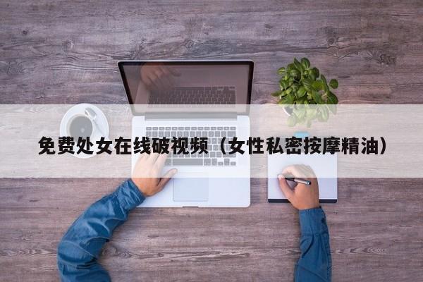 免费处女在线破视频（女性私密按摩精油）