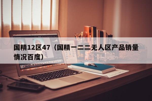 国精12区47（国精一二二无人区产品销量情况百度）