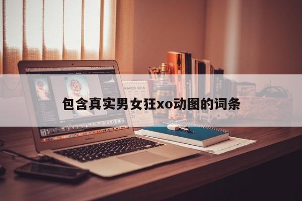 包含真实男女狂xo动图的词条