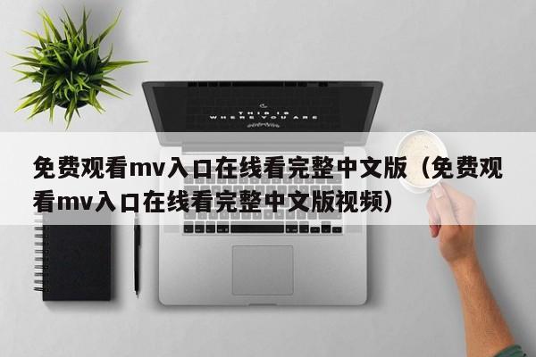 免费观看mv入口在线看完整中文版（免费观看mv入口在线看完整中文版视频）