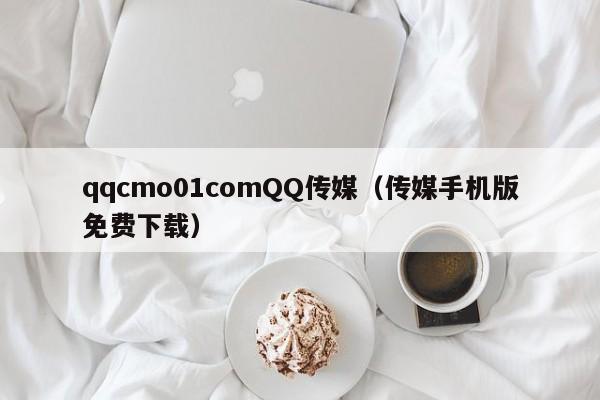 qqcmo01comQQ传媒（传媒手机版免费下载）