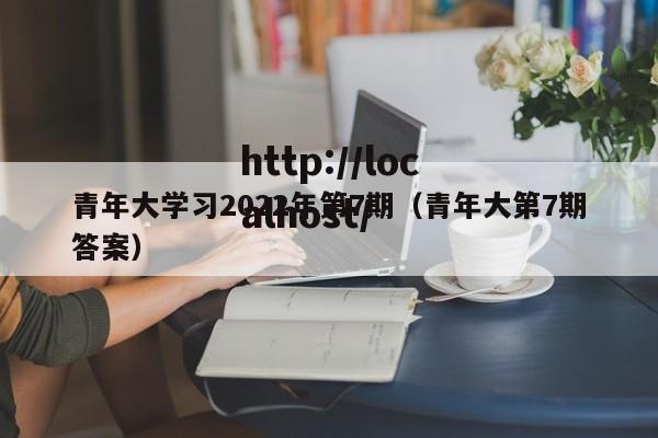 青年大学习2022年第7期（青年大第7期答案）